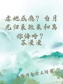 虐她成瘾？白月光归来掀桌和离你悔啥？