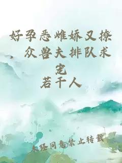 好孕恶雌娇又撩，众兽夫排队求宠