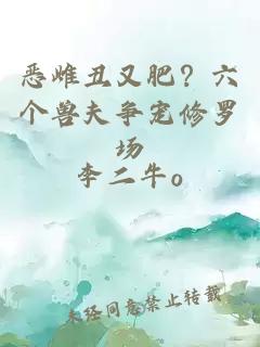 恶雌丑又肥？六个兽夫争宠修罗场